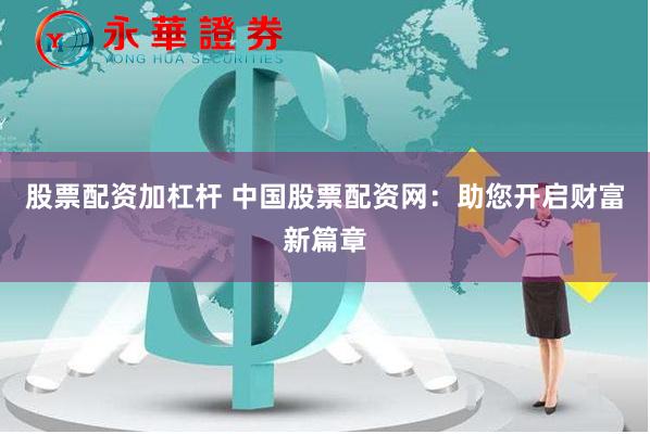 中国股票配资网：专业平台加杠杆，便捷高效开启财富新篇章